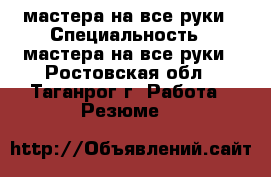 мастера на все руки › Специальность ­ мастера на все руки - Ростовская обл., Таганрог г. Работа » Резюме   